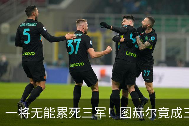 一将无能累死三军！图赫尔竟成三狮大短板 赢球纯侥幸