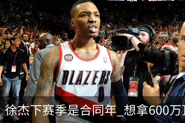 徐杰下赛季是合同年 想拿600万顶薪须打统治力 杜锋离队是利好消息