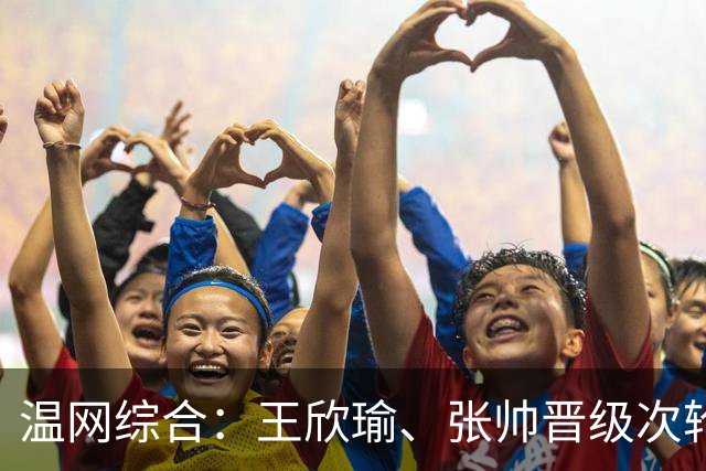 温网综合：王欣瑜、张帅晋级次轮 郑钦文、吴易昺“一轮游”