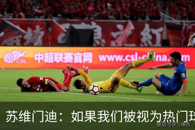 苏维门迪：如果我们被视为热门球队，那是因为这是我们应得的