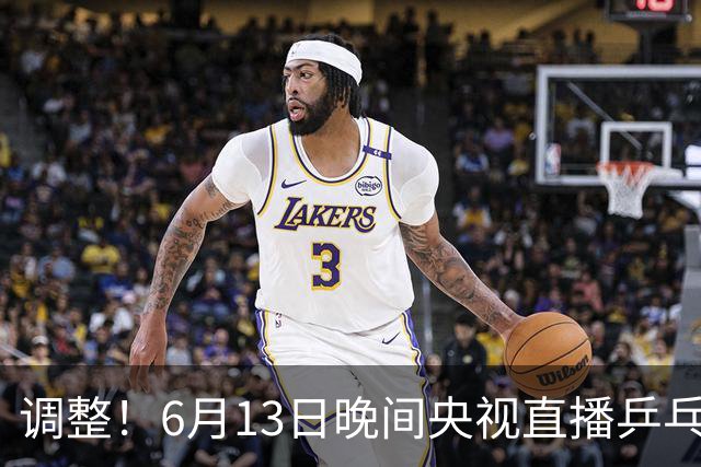 调整！6月13日晚间央视直播乒乓球有变，陈熠冲决赛，首金诞生！