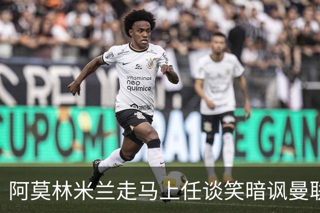 阿莫林米兰走马上任谈笑暗讽曼联，下月倒戈老东家！拉爵怒省1000万